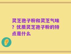 灵芝孢子粉和灵芝气味？优质灵芝孢子粉的特点是什么