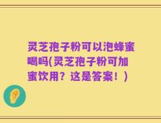 灵芝孢子粉可以泡蜂蜜喝吗(灵芝孢子粉可加蜜饮用？这是答案！)