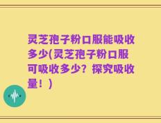 灵芝孢子粉口服能吸收多少(灵芝孢子粉口服可吸收多少？探究吸收量！)