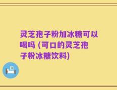 灵芝孢子粉加冰糖可以喝吗 (可口的灵芝孢子粉冰糖饮料)