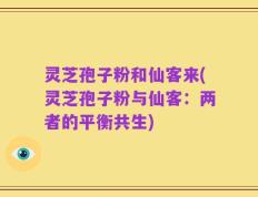 灵芝孢子粉和仙客来(灵芝孢子粉与仙客：两者的平衡共生)