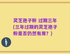 灵芝孢子粉 过期三年(三年过期的灵芝孢子粉是否仍然有用？)