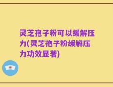 灵芝孢子粉可以缓解压力(灵芝孢子粉缓解压力功效显著)