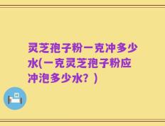 灵芝孢子粉一克冲多少水(一克灵芝孢子粉应冲泡多少水？)