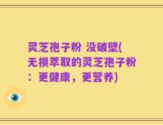 灵芝孢子粉 没破壁(无损萃取的灵芝孢子粉：更健康，更营养)
