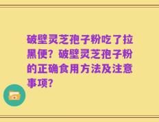 破壁灵芝孢子粉吃了拉黑便？破壁灵芝孢子粉的正确食用方法及注意事项？