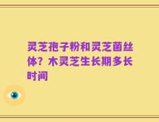灵芝孢子粉和灵芝菌丝体？木灵芝生长期多长时间