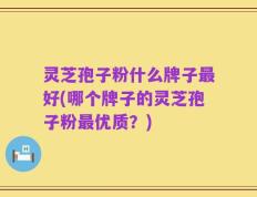 灵芝孢子粉什么牌子最好(哪个牌子的灵芝孢子粉最优质？)