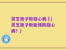 灵芝孢子粉冠心病阣(灵芝孢子粉能预防冠心病？)