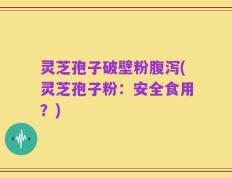 灵芝孢子破壁粉腹泻(灵芝孢子粉：安全食用？)