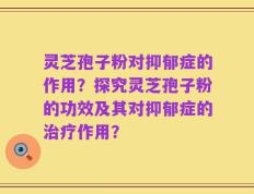 灵芝孢子粉对抑郁症的作用？探究灵芝孢子粉的功效及其对抑郁症的治疗作用？