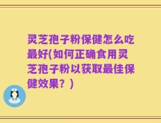 灵芝孢子粉保健怎么吃最好(如何正确食用灵芝孢子粉以获取最佳保健效果？)
