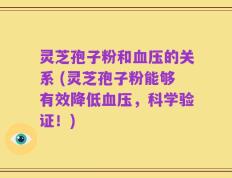 灵芝孢子粉和血压的关系 (灵芝孢子粉能够有效降低血压，科学验证！)