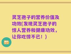 灵芝孢子的营养价值及功效(发现灵芝孢子的惊人营养和健康功效，让你吃惊不已！)