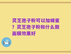 灵芝孢子粉可以加蜂蜜？灵芝孢子粉和什么做面膜效果好