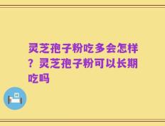 灵芝孢子粉吃多会怎样？灵芝孢子粉可以长期吃吗