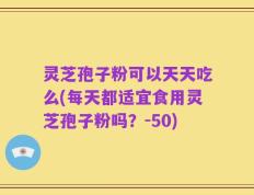 灵芝孢子粉可以天天吃么(每天都适宜食用灵芝孢子粉吗？-50)