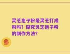 灵芝孢子粉是灵芝打成粉吗？探究灵芝孢子粉的制作方法？