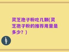 灵芝孢子粉吃几颗(灵芝孢子粉的推荐用量是多少？)