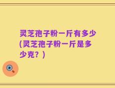 灵芝孢子粉一斤有多少(灵芝孢子粉一斤是多少克？)
