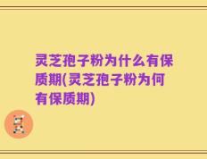 灵芝孢子粉为什么有保质期(灵芝孢子粉为何有保质期)