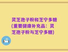 灵芝孢子粉和芝宁多糖(重要健康补充品：灵芝孢子粉与芝宁多糖)