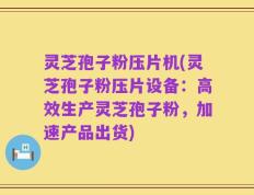 灵芝孢子粉压片机(灵芝孢子粉压片设备：高效生产灵芝孢子粉，加速产品出货)