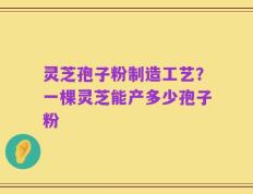 灵芝孢子粉制造工艺？一棵灵芝能产多少孢子粉