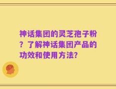 神话集团的灵芝孢子粉？了解神话集团产品的功效和使用方法？