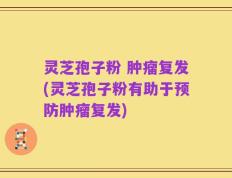灵芝孢子粉 肿瘤复发(灵芝孢子粉有助于预防肿瘤复发)