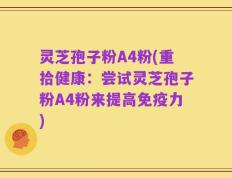 灵芝孢子粉A4粉(重拾健康：尝试灵芝孢子粉A4粉来提高免疫力)