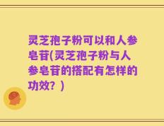 灵芝孢子粉可以和人参皂苷(灵芝孢子粉与人参皂苷的搭配有怎样的功效？)