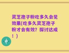 灵芝孢子粉吃多久会见效果(吃多久灵芝孢子粉才会有效？探讨达成！)