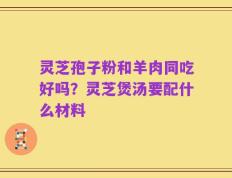 灵芝孢子粉和羊肉同吃好吗？灵芝煲汤要配什么材料