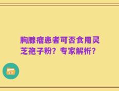 胸腺瘤患者可否食用灵芝孢子粉？专家解析？