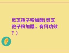 灵芝孢子粉加醋(灵芝孢子粉加醋，有何功效？)