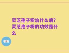 灵芝孢子粉冶什么病？灵芝孢子粉的功效是什么