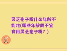灵芝孢子粉什么年龄不能吃(哪些年龄段不宜食用灵芝孢子粉？)