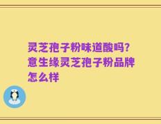 灵芝孢子粉味道酸吗？意生缘灵芝孢子粉品牌怎么样