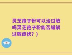 灵芝孢子粉可以治过敏吗灵芝孢子粉能否缓解过敏症状？)
