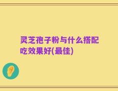 灵芝孢子粉与什么搭配吃效果好(最佳)