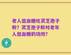 老人低血糖吃灵芝孢子粉？灵芝孢子粉对老年人低血糖的功效？