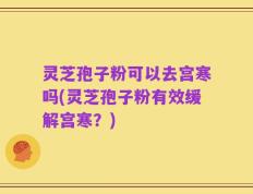 灵芝孢子粉可以去宫寒吗(灵芝孢子粉有效缓解宫寒？)