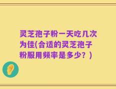 灵芝孢子粉一天吃几次为佳(合适的灵芝孢子粉服用频率是多少？)
