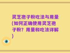 灵芝孢子粉吃法与用量(如何正确使用灵芝孢子粉？用量和吃法详解)