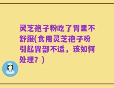 灵芝孢子粉吃了胃里不舒服(食用灵芝孢子粉引起胃部不适，该如何处理？)