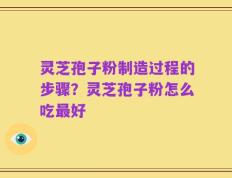 灵芝孢子粉制造过程的步骤？灵芝孢子粉怎么吃最好