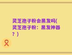 灵芝孢子粉会黑发吗(灵芝孢子粉：黑发神器？)