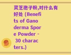 灵芝孢子粉,对什么有好处 (Benefits of Ganoderma Spore Powder - 30 characters.)