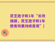 灵芝孢子粉1年“长效保健，灵芝孢子粉1年使用效果持续显现”)